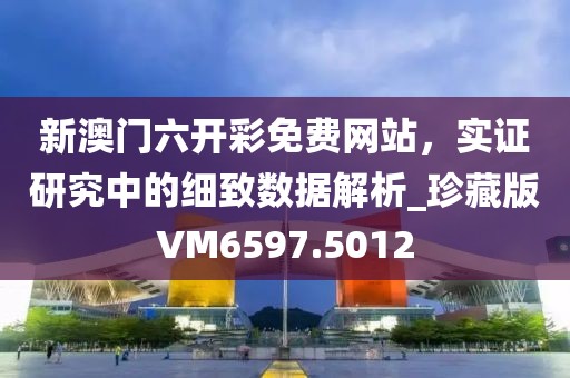 新澳门六开彩免费网站，实证研究中的细致数据解析_珍藏版VM6597.5012