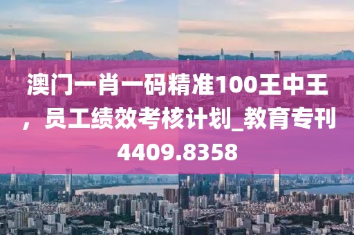 澳门一肖一码精准100王中王，员工绩效考核计划_教育专刊4409.8358