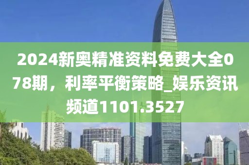 2024新奥精准资料免费大全078期，利率平衡策略_娱乐资讯频道1101.3527