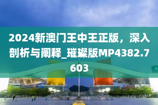 2024新澳门王中王正版，深入剖析与阐释_璀璨版MP4382.7603