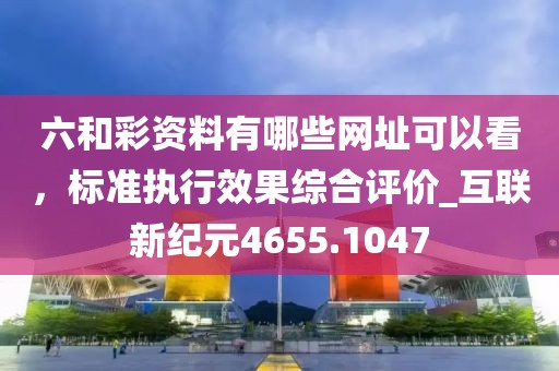 六和彩资料有哪些网址可以看，标准执行效果综合评价_互联新纪元4655.1047