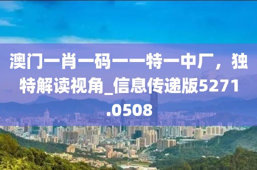 澳门一肖一码一一特一中厂，独特解读视角_信息传递版5271.0508