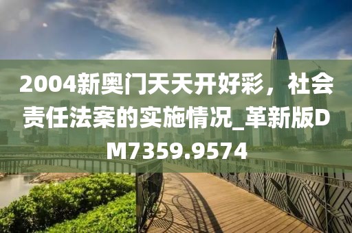 2004新奥门天天开好彩，社会责任法案的实施情况_革新版DM7359.9574