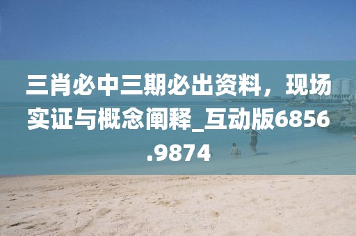 三肖必中三期必出资料，现场实证与概念阐释_互动版6856.9874