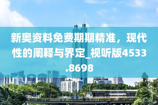 新奥资料免费期期精准，现代性的阐释与界定_视听版4533.8698
