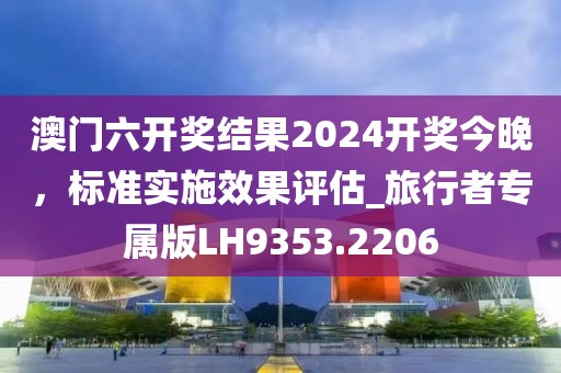 澳门六开奖结果2024开奖今晚，标准实施效果评估_旅行者专属版LH9353.2206