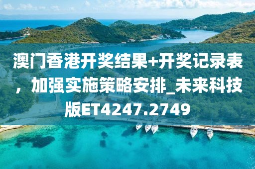 澳门香港开奖结果+开奖记录表，加强实施策略安排_未来科技版ET4247.2749