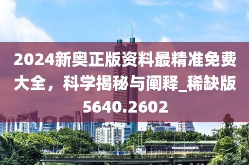 2024新奥正版资料最精准免费大全，科学揭秘与阐释_稀缺版5640.2602