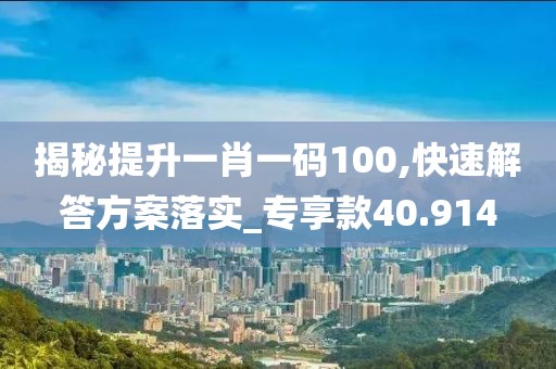 揭秘提升一肖一码100,快速解答方案落实_专享款40.914