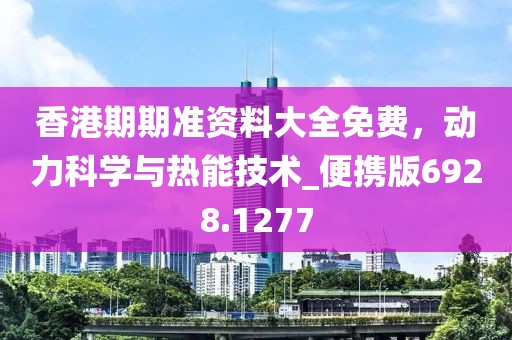 香港期期准资料大全免费，动力科学与热能技术_便携版6928.1277