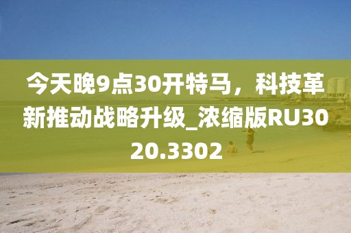 今天晚9点30开特马，科技革新推动战略升级_浓缩版RU3020.3302