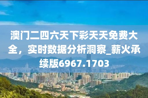 澳门二四六天下彩天天免费大全，实时数据分析洞察_薪火承续版6967.1703