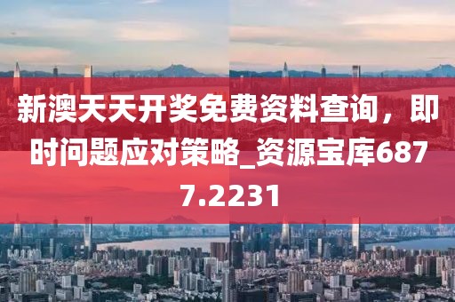 新澳天天开奖免费资料查询，即时问题应对策略_资源宝库6877.2231