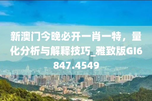 新澳门今晚必开一肖一特，量化分析与解释技巧_雅致版GI6847.4549