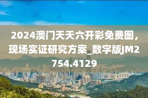 2024澳门天天六开彩免费图，现场实证研究方案_数字版JM2754.4129