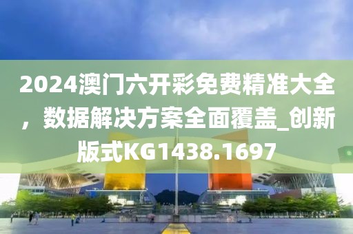 2024澳门六开彩免费精准大全，数据解决方案全面覆盖_创新版式KG1438.1697