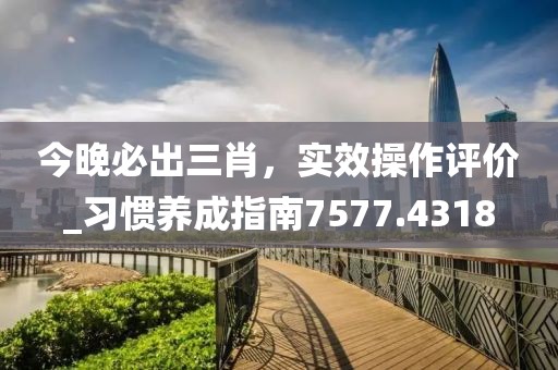 今晚必出三肖，实效操作评价_习惯养成指南7577.4318