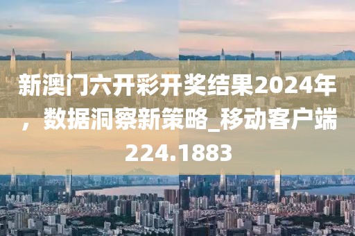 新澳门六开彩开奖结果2024年，数据洞察新策略_移动客户端224.1883