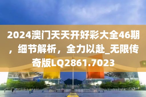 2024澳门天天开好彩大全46期，细节解析，全力以赴_无限传奇版LQ2861.7023