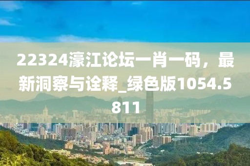 22324濠江论坛一肖一码，最新洞察与诠释_绿色版1054.5811