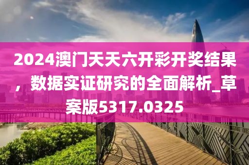 2024澳门天天六开彩开奖结果，数据实证研究的全面解析_草案版5317.0325