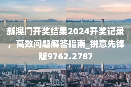 新澳门开奖结果2024开奖记录，高效问题解答指南_锐意先锋版9762.2787