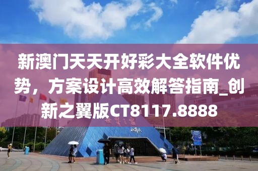 新澳门天天开好彩大全软件优势，方案设计高效解答指南_创新之翼版CT8117.8888