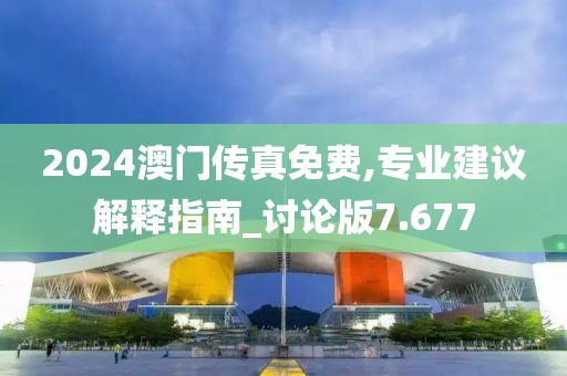 2024澳门传真免费,专业建议解释指南_讨论版7.677