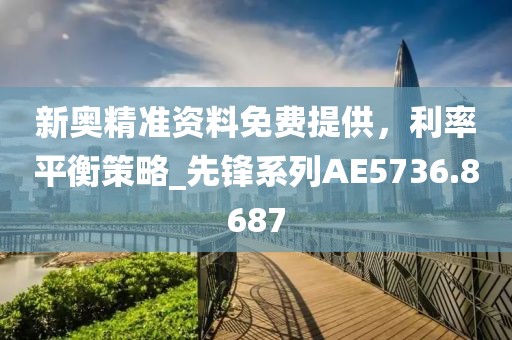 新奥精准资料免费提供，利率平衡策略_先锋系列AE5736.8687