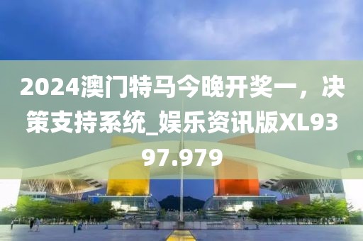 2024澳门特马今晚开奖一，决策支持系统_娱乐资讯版XL9397.979