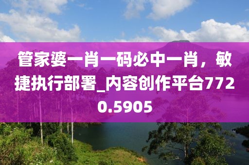管家婆一肖一码必中一肖，敏捷执行部署_内容创作平台7720.5905