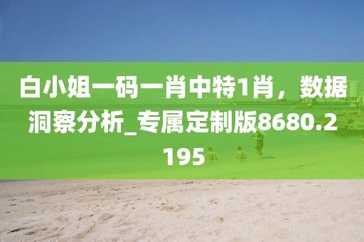 白小姐一码一肖中特1肖，数据洞察分析_专属定制版8680.2195