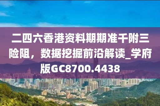 二四六香港资料期期准千附三险阻，数据挖掘前沿解读_学府版GC8700.4438