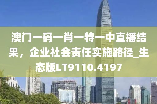 澳门一码一肖一特一中直播结果，企业社会责任实施路径_生态版LT9110.4197