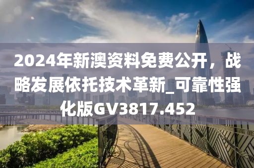 2024年新澳资料免费公开，战略发展依托技术革新_可靠性强化版GV3817.452