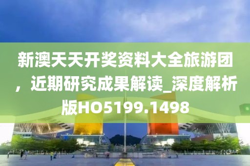 新澳天天开奖资料大全旅游团，近期研究成果解读_深度解析版HO5199.1498