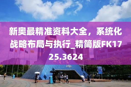 新奥最精准资料大全，系统化战略布局与执行_精简版FK1725.3624