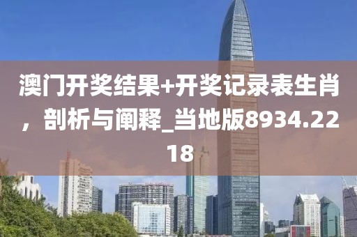 澳门开奖结果+开奖记录表生肖，剖析与阐释_当地版8934.2218