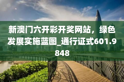 新澳门六开彩开奖网站，绿色发展实施蓝图_通行证式601.9848