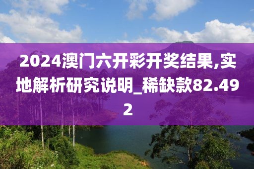 2024澳门六开彩开奖结果,实地解析研究说明_稀缺款82.492