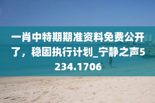 一肖中特期期准资料免费公开了，稳固执行计划_宁静之声5234.1706