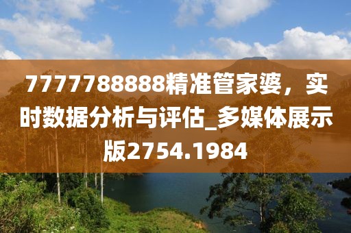 7777788888精准管家婆，实时数据分析与评估_多媒体展示版2754.1984