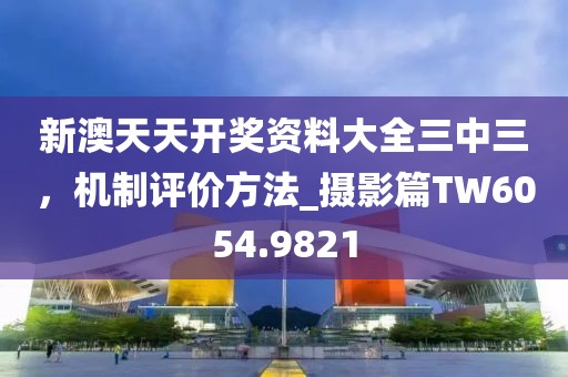 新澳天天开奖资料大全三中三，机制评价方法_摄影篇TW6054.9821