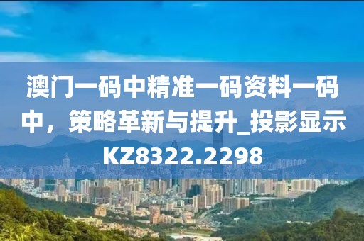 澳门一码中精准一码资料一码中，策略革新与提升_投影显示KZ8322.2298