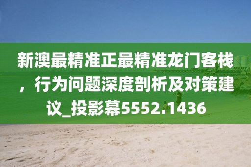 新澳最精准正最精准龙门客栈，行为问题深度剖析及对策建议_投影幕5552.1436