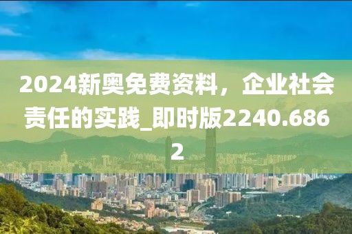 2024新奥免费资料，企业社会责任的实践_即时版2240.6862