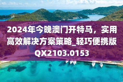 2024年今晚澳门开特马，实用高效解决方案策略_轻巧便携版QX2103.0153