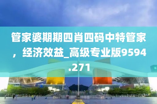 管家婆期期四肖四码中特管家，经济效益_高级专业版9594.271