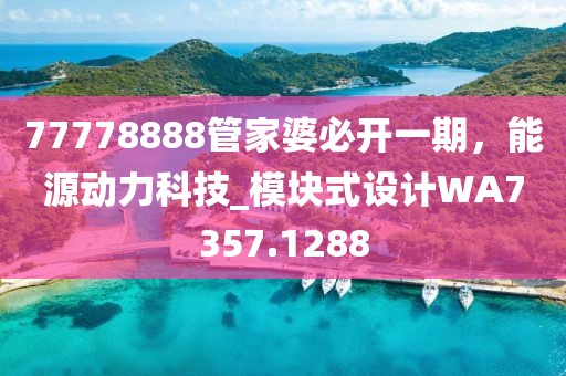 77778888管家婆必开一期，能源动力科技_模块式设计WA7357.1288