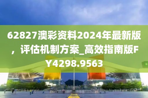 62827澳彩资料2024年最新版，评估机制方案_高效指南版FY4298.9563